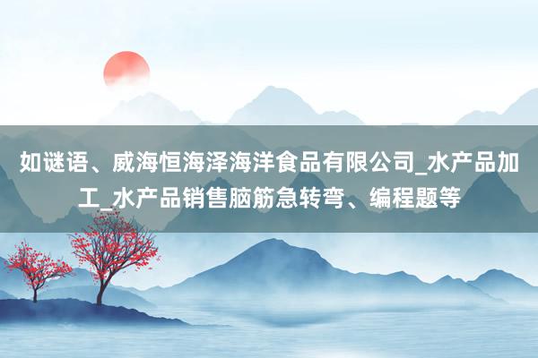 如谜语、威海恒海泽海洋食品有限公司_水产品加工_水产品销售脑筋急转弯、编程题等